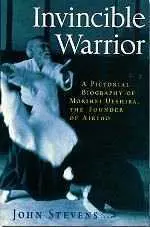 Invincible Warrior � A Pictorial Biography of Morihei Ueshiba, the Founder of Aikido. By John Stevens.
